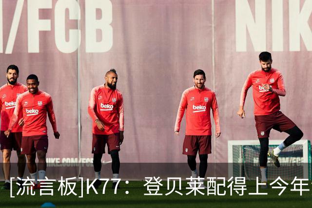 [流言板]K77：登贝莱配得上今年金球，他的带队方式+场上表现很惊艳